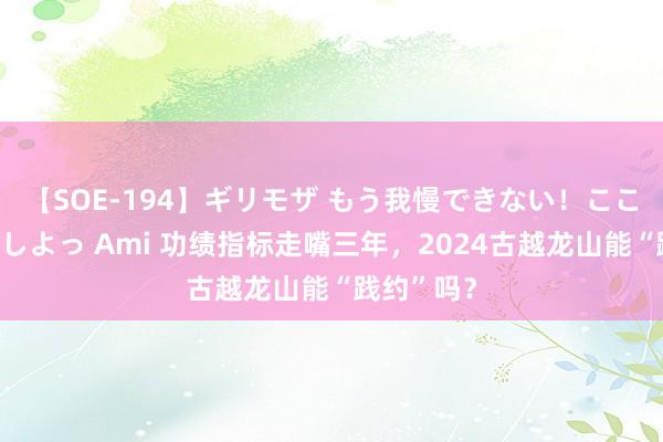 【SOE-194】ギリモザ もう我慢できない！ここでエッチしよっ Ami 功绩指标走嘴三年，2024古越龙山能“践约”吗？