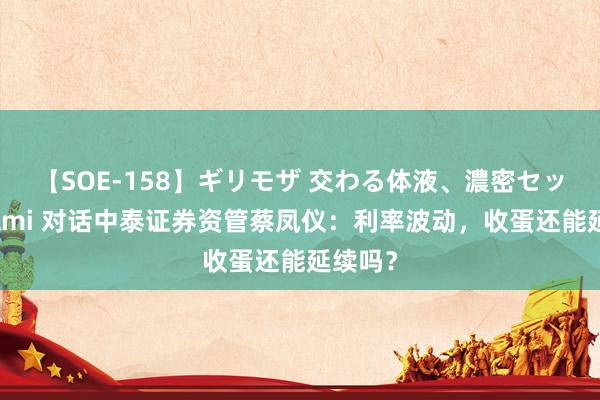 【SOE-158】ギリモザ 交わる体液、濃密セックス Ami 对话中泰证券资管蔡凤仪：利率波动，收蛋还能延续吗？