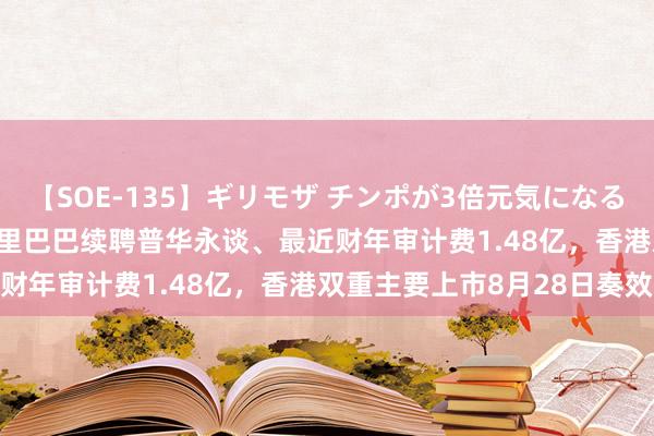 【SOE-135】ギリモザ チンポが3倍元気になる励ましセックス Ami 阿里巴巴续聘普华永谈、最近财年审计费1.48亿，香港双重主要上市8月28日奏效