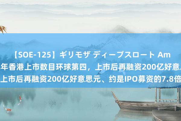 【SOE-125】ギリモザ ディープスロート Ami 港交所CEO陈翊庭：本年香港上市数目环球第四，上市后再融资200亿好意思元、约是IPO募资的7.8倍