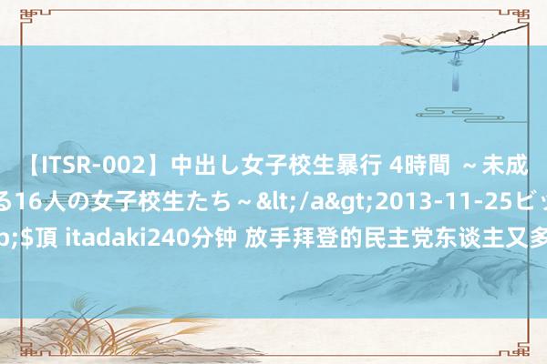 【ITSR-002】中出し女子校生暴行 4時間 ～未成熟なカラダを弄ばれる16人の女子校生たち～</a>2013-11-25ビッグモーカル&$頂 itadaki240分钟 放手拜登的民主党东谈主又多一位 众议员在视频会上迎面要总统退选