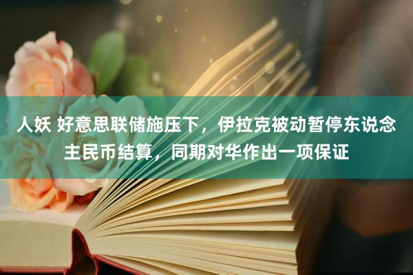 人妖 好意思联储施压下，伊拉克被动暂停东说念主民币结算，同期对华作出一项保证