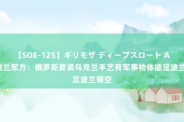 【SOE-125】ギリモザ ディープスロート Ami 波兰军方：俄罗斯要紧乌克兰手艺有军事物体插足波兰领空