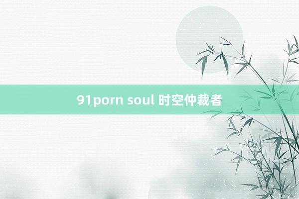 91porn soul 时空仲裁者