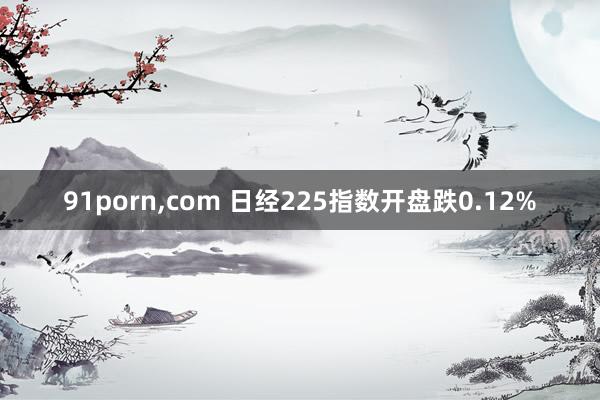 91porn，com 日经225指数开盘跌0.12%