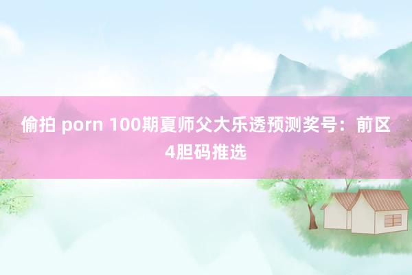 偷拍 porn 100期夏师父大乐透预测奖号：前区4胆码推选