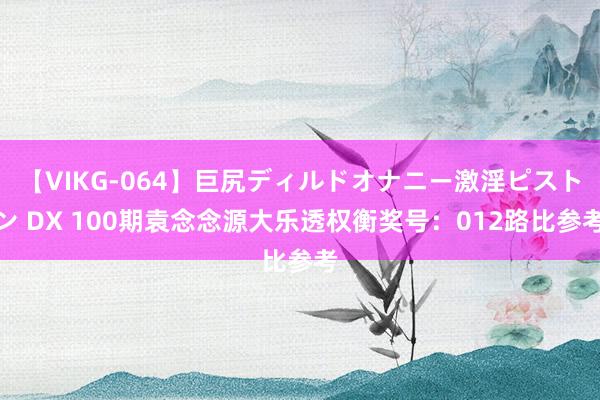 【VIKG-064】巨尻ディルドオナニー激淫ピストン DX 100期袁念念源大乐透权衡奖号：012路比参考