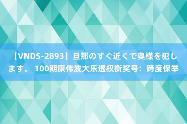 【VNDS-2893】旦那のすぐ近くで奥様を犯します。 100期康伟波大乐透权衡奖号：跨度保举