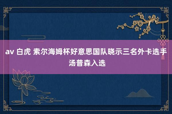 av 白虎 索尔海姆杯好意思国队晓示三名外卡选手 汤普森入选