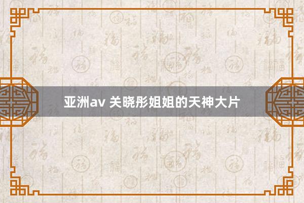 亚洲av 关晓彤姐姐的天神大片