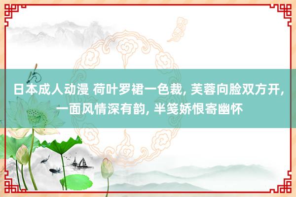 日本成人动漫 荷叶罗裙一色裁， 芙蓉向脸双方开， 一面风情深有韵， 半笺娇恨寄幽怀