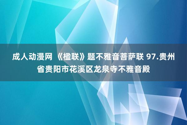 成人动漫网 《楹联》题不雅音菩萨联 97.贵州省贵阳市花溪区龙泉寺不雅音殿