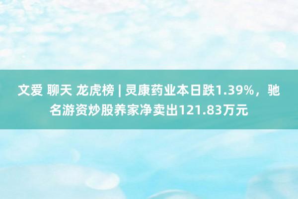 文爱 聊天 龙虎榜 | 灵康药业本日跌1.39%，驰名游资炒股养家净卖出121.83万元