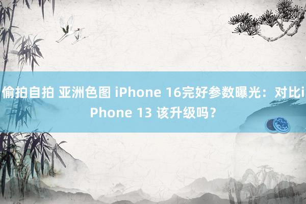 偷拍自拍 亚洲色图 iPhone 16完好参数曝光：对比iPhone 13 该升级吗？