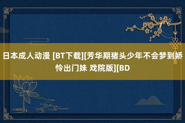 日本成人动漫 [BT下载][芳华期猪头少年不会梦到娇怜出门妹 戏院版][BD