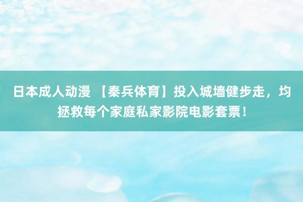 日本成人动漫 【秦兵体育】投入城墙健步走，均拯救每个家庭私家影院电影套票！