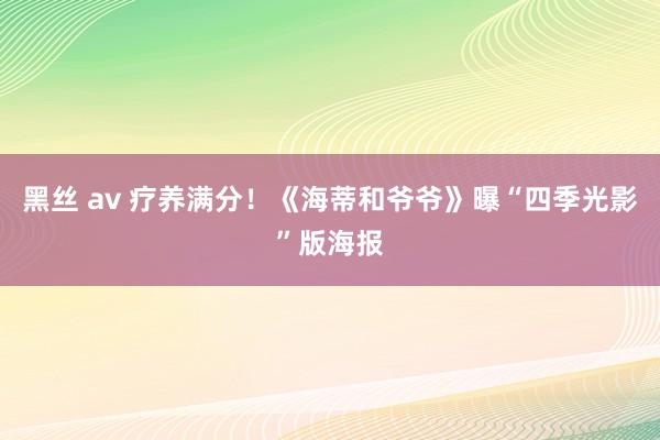 黑丝 av 疗养满分！《海蒂和爷爷》曝“四季光影”版海报