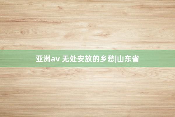 亚洲av 无处安放的乡愁|山东省