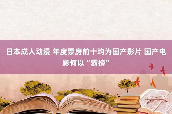 日本成人动漫 年度票房前十均为国产影片 国产电影何以“霸榜”