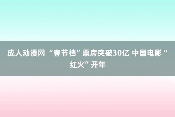 成人动漫网 “春节档”票房突破30亿 中国电影“红火”开年