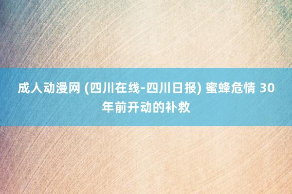 成人动漫网 (四川在线-四川日报) 蜜蜂危情 30年前开动的补救