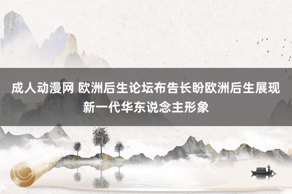 成人动漫网 欧洲后生论坛布告长盼欧洲后生展现新一代华东说念主形象