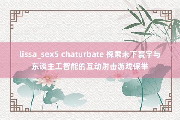 lissa_sex5 chaturbate 探索未下寰宇与东谈主工智能的互动射击游戏保举