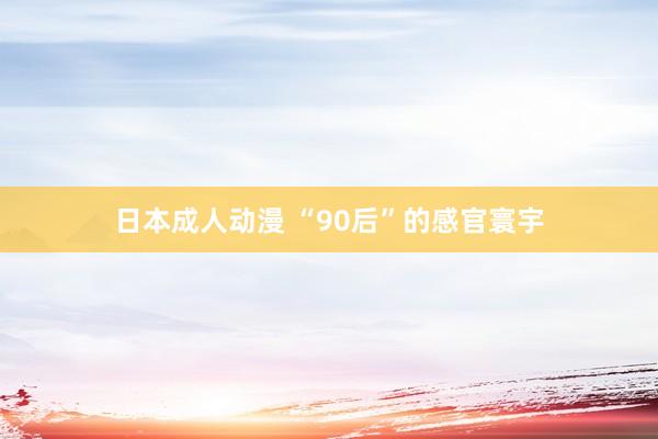 日本成人动漫 “90后”的感官寰宇