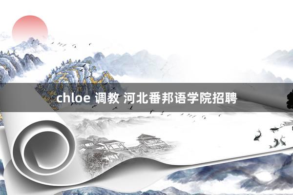 chloe 调教 河北番邦语学院招聘