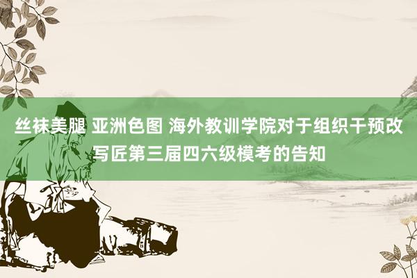 丝袜美腿 亚洲色图 海外教训学院对于组织干预改写匠第三届四六级模考的告知