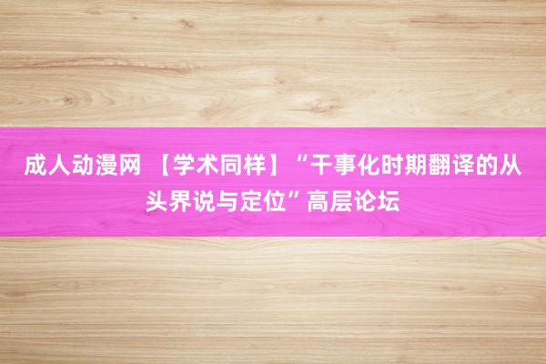 成人动漫网 【学术同样】“干事化时期翻译的从头界说与定位”高层论坛