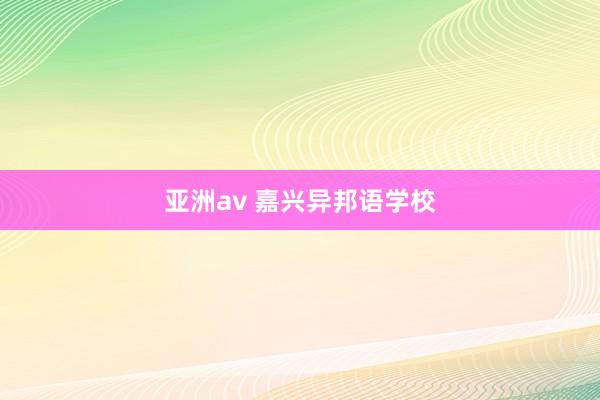 亚洲av 嘉兴异邦语学校