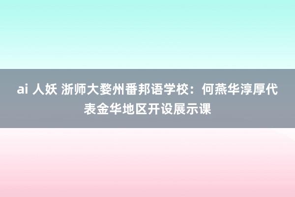 ai 人妖 浙师大婺州番邦语学校：何燕华淳厚代表金华地区开设展示课