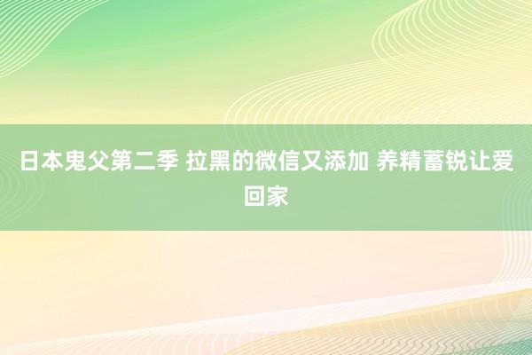 日本鬼父第二季 拉黑的微信又添加 养精蓄锐让爱回家