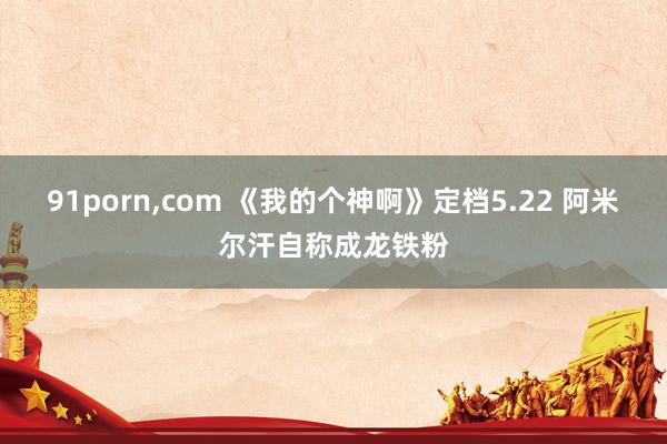 91porn，com 《我的个神啊》定档5.22 阿米尔汗自称成龙铁粉