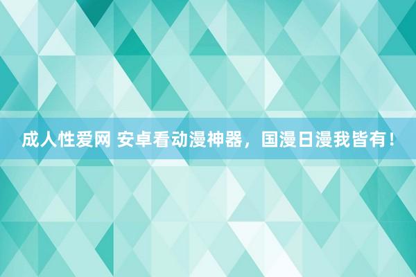 成人性爱网 安卓看动漫神器，国漫日漫我皆有！