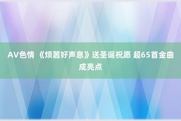 AV色情 《烦嚣好声息》送圣诞祝愿 超65首金曲成亮点