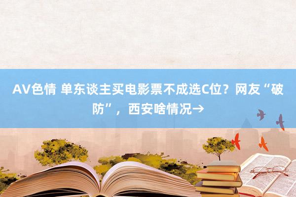 AV色情 单东谈主买电影票不成选C位？网友“破防”，西安啥情况→