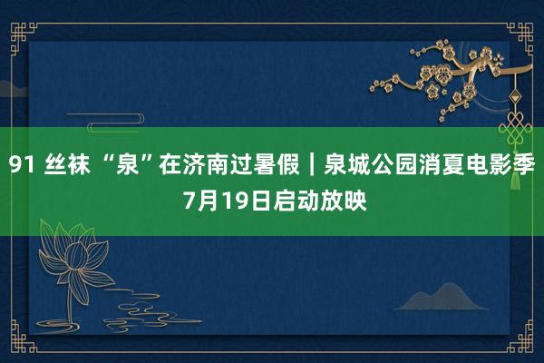 91 丝袜 “泉”在济南过暑假｜泉城公园消夏电影季 7月19日启动放映