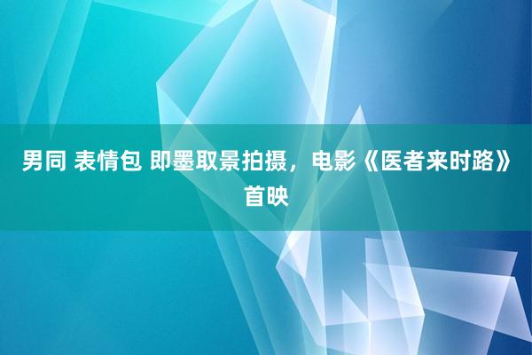 男同 表情包 即墨取景拍摄，电影《医者来时路》首映