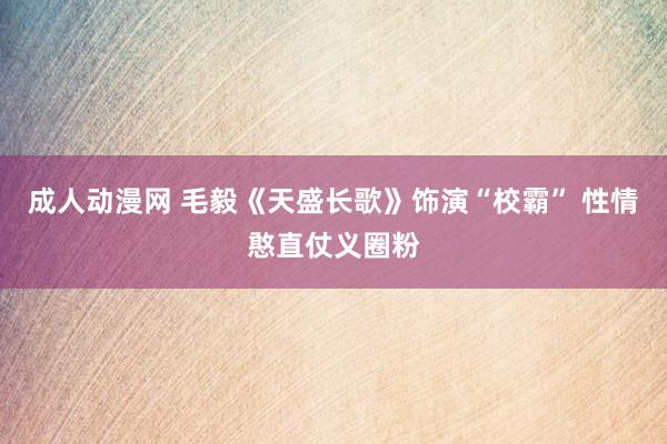 成人动漫网 毛毅《天盛长歌》饰演“校霸” 性情憨直仗义圈粉