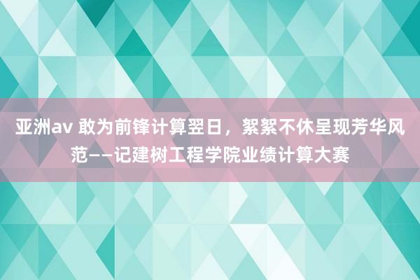 亚洲av 敢为前锋计算翌日，絮絮不休呈现芳华风范——记建树工程学院业绩计算大赛