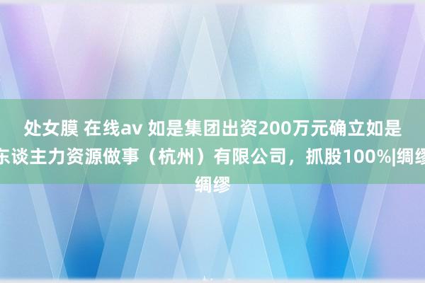 处女膜 在线av 如是集团出资200万元确立如是东谈主力资源做事（杭州）有限公司，抓股100%|绸缪