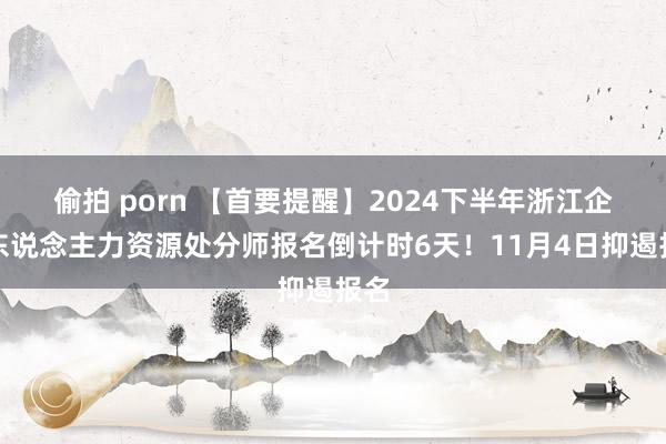 偷拍 porn 【首要提醒】2024下半年浙江企业东说念主力资源处分师报名倒计时6天！11月4日抑遏报名