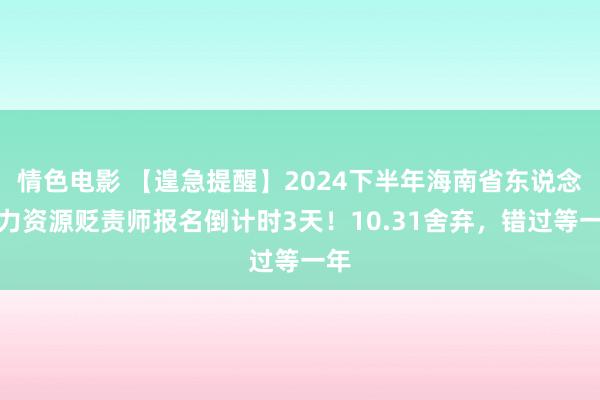 情色电影 【遑急提醒】2024下半年海南省东说念主力资源贬责师报名倒计时3天！10.31舍弃，错过等一年