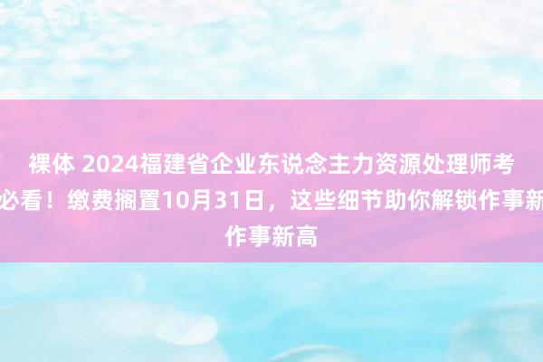 裸体 2024福建省企业东说念主力资源处理师考生必看！缴费搁置10月31日，这些细节助你解锁作事新高