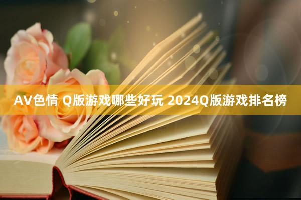 AV色情 Q版游戏哪些好玩 2024Q版游戏排名榜