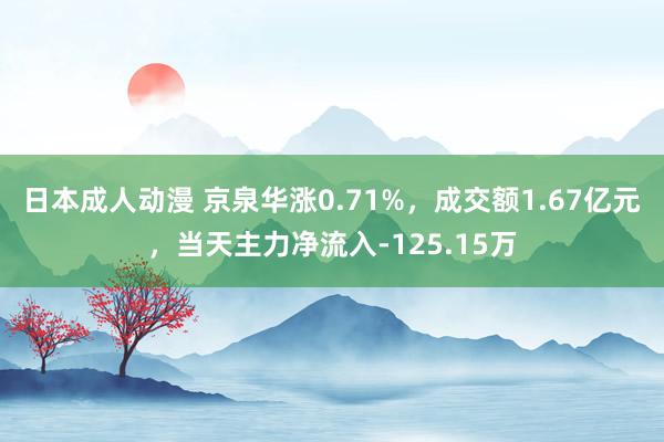 日本成人动漫 京泉华涨0.71%，成交额1.67亿元，当天主力净流入-125.15万