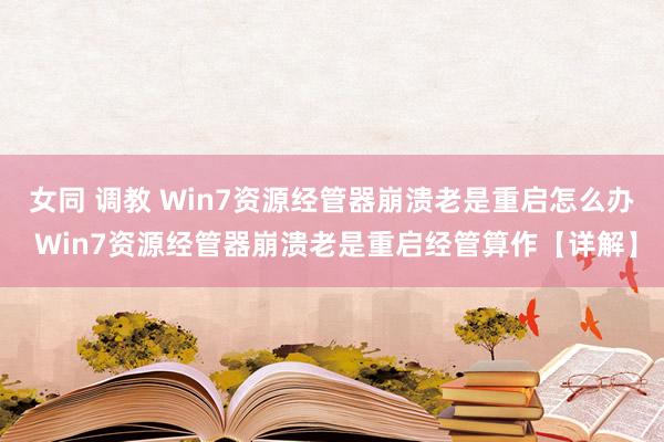 女同 调教 Win7资源经管器崩溃老是重启怎么办 Win7资源经管器崩溃老是重启经管算作【详解】