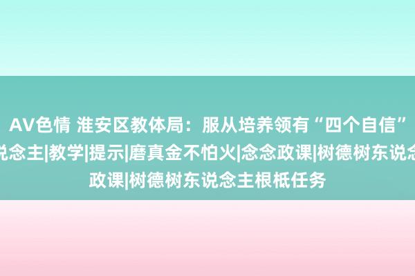 AV色情 淮安区教体局：服从培养领有“四个自信”的时间新东说念主|教学|提示|磨真金不怕火|念念政课|树德树东说念主根柢任务